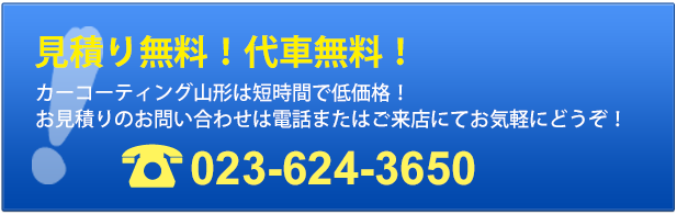 見積り無料！代車無料！
カーコーティング山形は短時間で低価格！
お見積りのお問い合わせは電話またはご来店にてお気軽にどうぞ！
023-624-3650